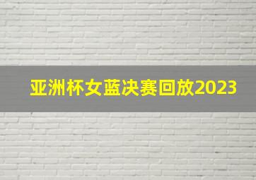 亚洲杯女蓝决赛回放2023