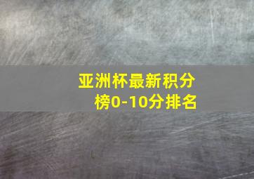 亚洲杯最新积分榜0-10分排名