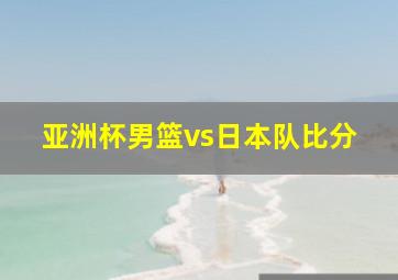 亚洲杯男篮vs日本队比分