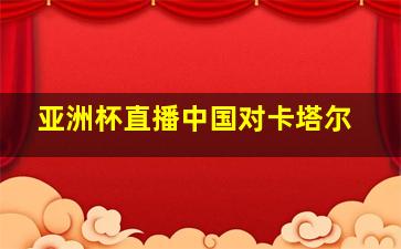 亚洲杯直播中国对卡塔尔