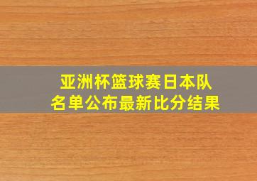 亚洲杯篮球赛日本队名单公布最新比分结果