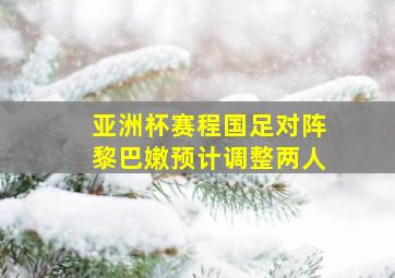 亚洲杯赛程国足对阵黎巴嫩预计调整两人