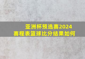 亚洲杯预选赛2024赛程表篮球比分结果如何