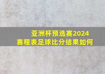 亚洲杯预选赛2024赛程表足球比分结果如何