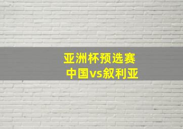 亚洲杯预选赛中国vs叙利亚