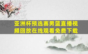 亚洲杯预选赛男篮直播视频回放在线观看免费下载