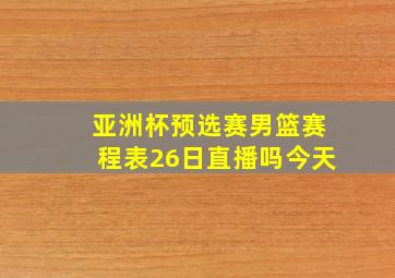 亚洲杯预选赛男篮赛程表26日直播吗今天