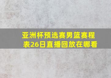 亚洲杯预选赛男篮赛程表26日直播回放在哪看