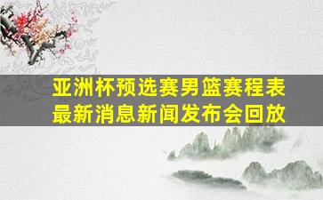 亚洲杯预选赛男篮赛程表最新消息新闻发布会回放