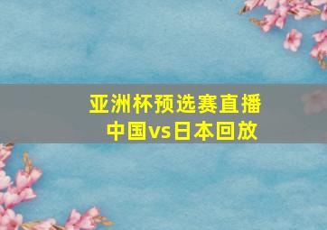 亚洲杯预选赛直播中国vs日本回放