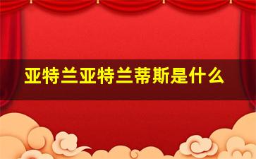 亚特兰亚特兰蒂斯是什么