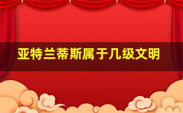 亚特兰蒂斯属于几级文明