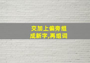 交加上偏旁组成新字,再组词