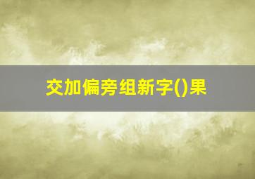 交加偏旁组新字()果