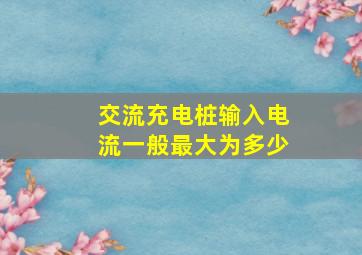 交流充电桩输入电流一般最大为多少