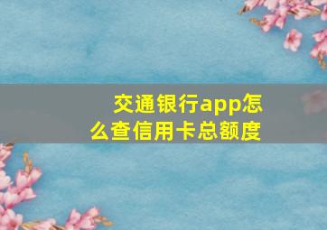 交通银行app怎么查信用卡总额度