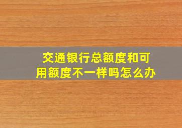 交通银行总额度和可用额度不一样吗怎么办