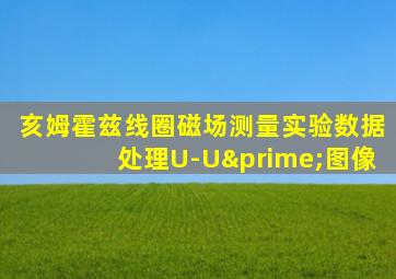 亥姆霍兹线圈磁场测量实验数据处理U-U′图像