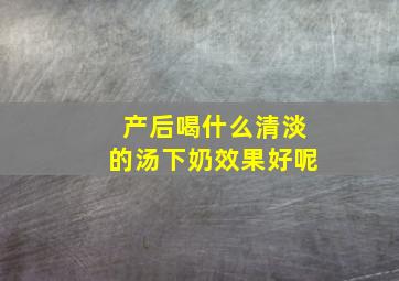 产后喝什么清淡的汤下奶效果好呢