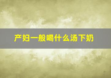 产妇一般喝什么汤下奶