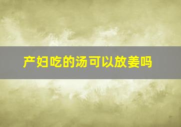 产妇吃的汤可以放姜吗