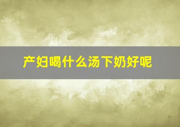 产妇喝什么汤下奶好呢