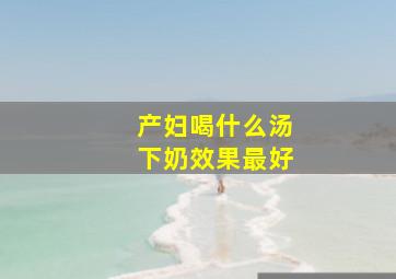 产妇喝什么汤下奶效果最好