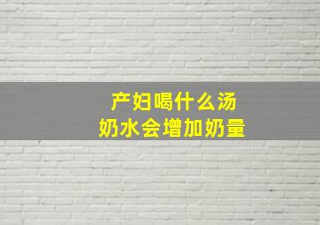 产妇喝什么汤奶水会增加奶量