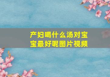 产妇喝什么汤对宝宝最好呢图片视频