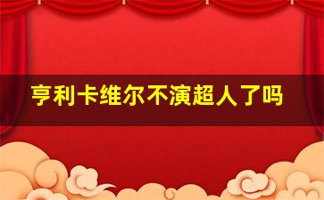 亨利卡维尔不演超人了吗