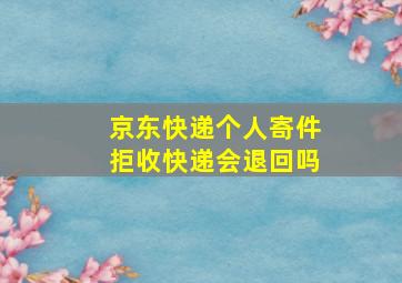 京东快递个人寄件拒收快递会退回吗