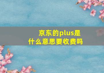 京东的plus是什么意思要收费吗