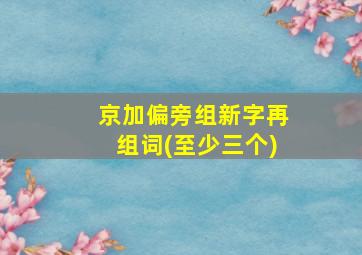 京加偏旁组新字再组词(至少三个)