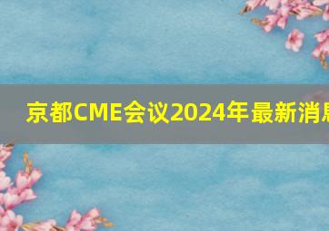 京都CME会议2024年最新消息