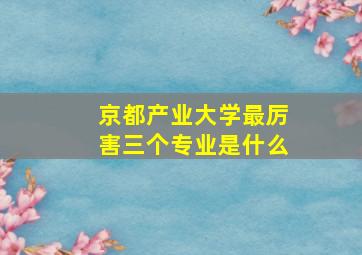 京都产业大学最厉害三个专业是什么