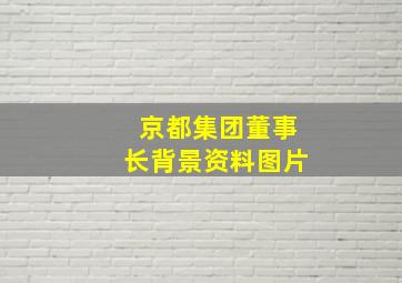 京都集团董事长背景资料图片