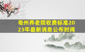 亳州养老院收费标准2023年最新消息公布时间