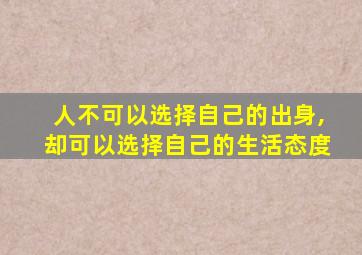 人不可以选择自己的出身,却可以选择自己的生活态度