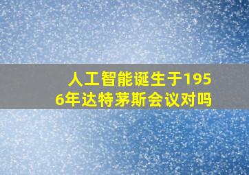 人工智能诞生于1956年达特茅斯会议对吗