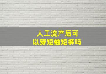 人工流产后可以穿短袖短裤吗