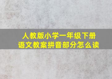 人教版小学一年级下册语文教案拼音部分怎么读