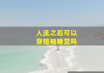 人流之后可以穿短袖睡觉吗