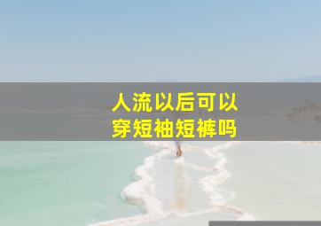 人流以后可以穿短袖短裤吗