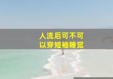 人流后可不可以穿短袖睡觉