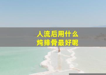 人流后用什么炖排骨最好呢