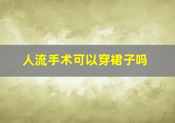 人流手术可以穿裙子吗