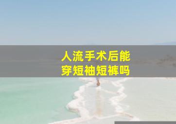 人流手术后能穿短袖短裤吗