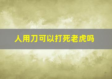 人用刀可以打死老虎吗