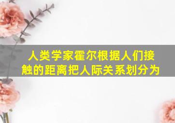 人类学家霍尔根据人们接触的距离把人际关系划分为