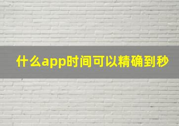 什么app时间可以精确到秒